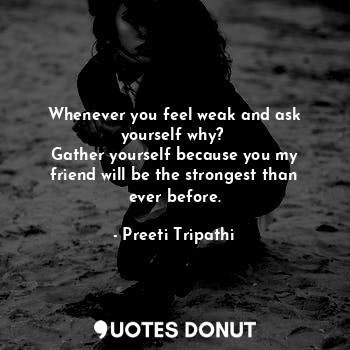 Whenever you feel weak and ask yourself why? 
Gather yourself because you my friend will be the strongest than ever before.