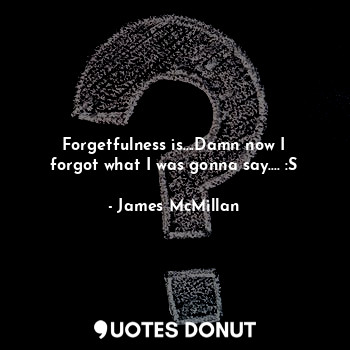  Forgetfulness is....Damn now I forgot what I was gonna say.... :S... - James McMillan - Quotes Donut