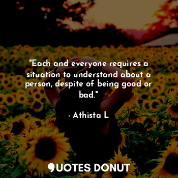  "Each and everyone requires a situation to understand about a person, despite of... - Athista L - Quotes Donut