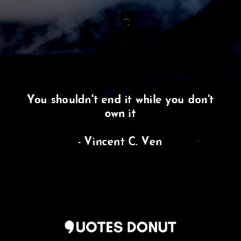  You shouldn't end it while you don't own it... - Vincent C. Ven - Quotes Donut