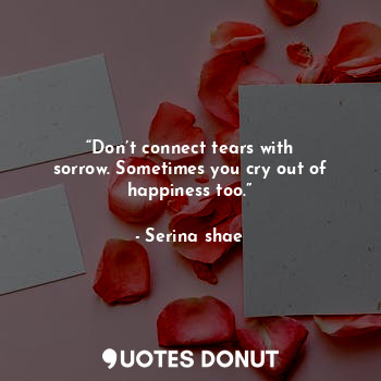 “Don’t connect tears with sorrow. Sometimes you cry out of happiness too.”