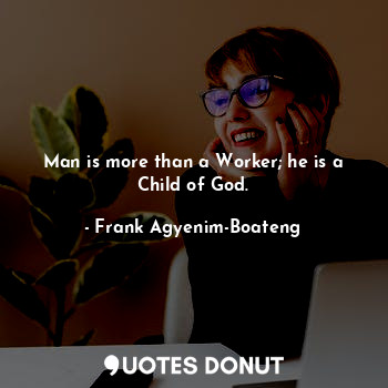  Man is more than a Worker; he is a Child of God.... - Frank Agyenim-Boateng - Quotes Donut
