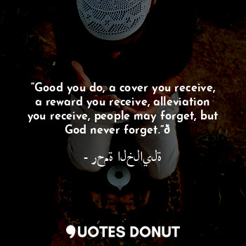 “Good you do, a cover you receive, a reward you receive, alleviation you receive, people may forget, but God never forget.”?