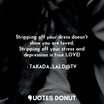  Stripping off your dress doesn't show you are loved;
Stripping off your stress a... - TAKADA_LALD@TV - Quotes Donut