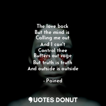  The love back
But the mind is 
Calling me out
And I can't
Control thee
Butters o... - Pained - Quotes Donut