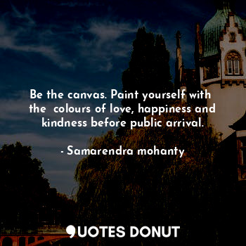  Be the canvas. Paint yourself with  the  colours of love, happiness and kindness... - Samarendra mohanty - Quotes Donut