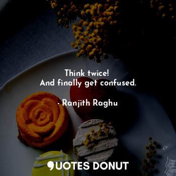  Think twice! 
And finally get confused.... - Ranjith Raghu - Quotes Donut