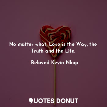  No matter what, Love is the Way, the Truth and the Life.... - Beloved-Kevin Nkop - Quotes Donut