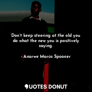  Don’t keep steering at the old you do what the new you is positively saying.... - Anarwe Marco Spooner - Quotes Donut