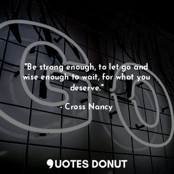  "Be strong enough, to let go and wise enough to wait, for what you deserve."... - Cross Nancy - Quotes Donut