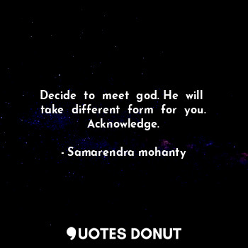 Decide  to  meet  god. He  will  take  different  form  for  you. Acknowledge.