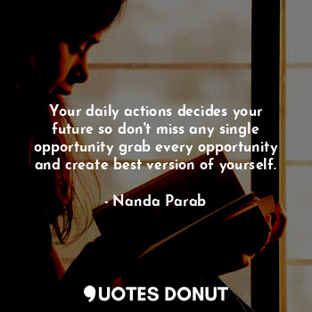 Your daily actions decides your future so don't miss any single opportunity grab every opportunity and create best version of yourself.