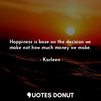  Happiness is base on the decision we make not how much money we make.... - Karleen Jonas - Quotes Donut