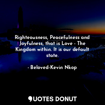  Righteousness, Peacefulness and Joyfulness, that is Love - The Kingdom within. I... - Beloved-Kevin Nkop - Quotes Donut