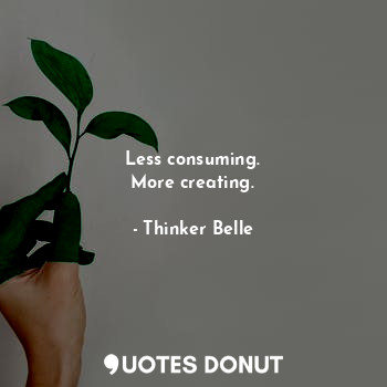  Less consuming.
More creating.... - Thinker Belle - Quotes Donut