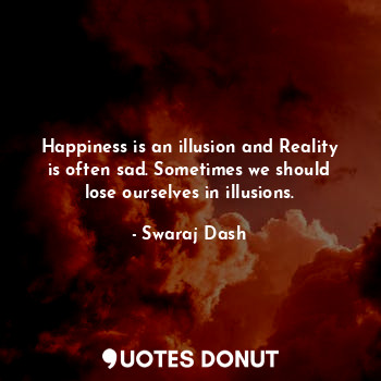  Happiness is an illusion and Reality is often sad. Sometimes we should lose ours... - Swaraj Dash - Quotes Donut