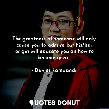  The greatness of someone will only cause you to admire but his/her origin will e... - Davies kamwandi - Quotes Donut