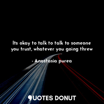  Its okay to talk to talk to someone you trust, whatever you going threw... - Anastasia purea - Quotes Donut
