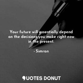 Your future will essentially depend on the decisions you make right now in the present.