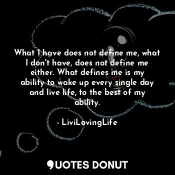  What I have does not define me, what I don't have, does not define me either. Wh... - LiviLovingLife - Quotes Donut