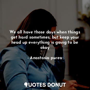  We all have those days when things get hard sometimes, but keep your head up eve... - Anastasia purea - Quotes Donut