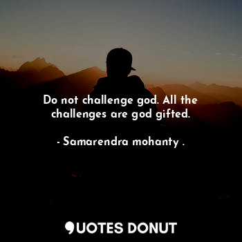  Do not challenge god. All the challenges are god gifted.... - Samarendra mohanty . - Quotes Donut
