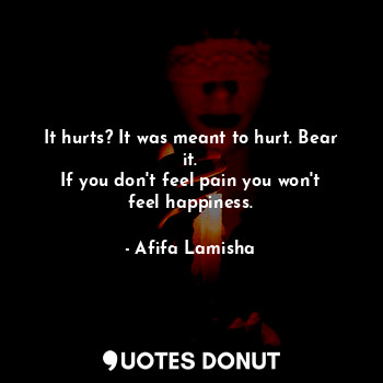  It hurts? It was meant to hurt. Bear it.
If you don't feel pain you won't feel h... - Afifa Lamisha - Quotes Donut
