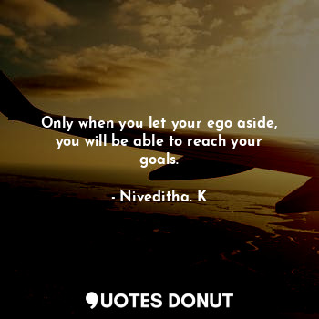  Only when you let your ego aside, you will be able to reach your goals.... - Niveditha. K - Quotes Donut