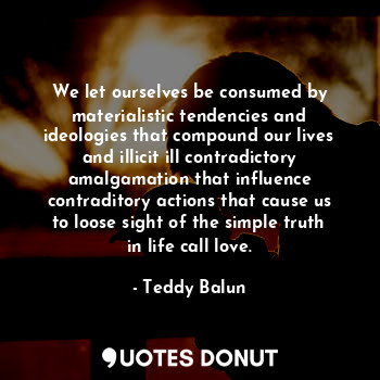  We let ourselves be consumed by materialistic tendencies and ideologies that com... - Teddy Balun - Quotes Donut