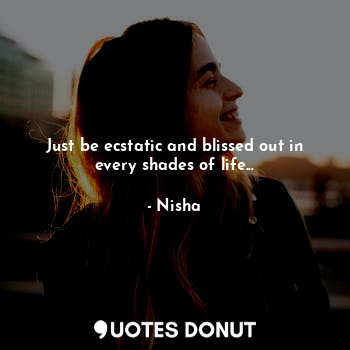  Just be ecstatic and blissed out in every shades of life...... - Nisha - Quotes Donut
