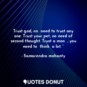 Trust god, no  need to trust any one. Trust your pet, no need of second thought. Trust a man  , you need to  think  a lot. '