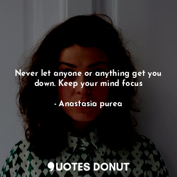  Never let anyone or anything get you down. Keep your mind focus... - Anastasia purea - Quotes Donut