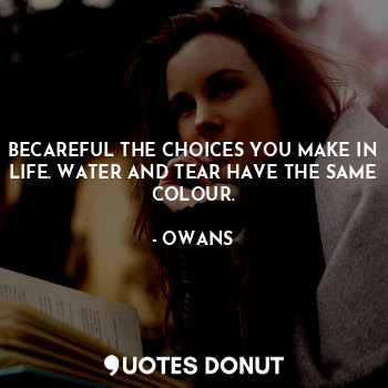  BECAREFUL THE CHOICES YOU MAKE IN LIFE. WATER AND TEAR HAVE THE SAME COLOUR.... - OWANS - Quotes Donut