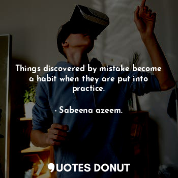 Things discovered by mistake become a habit when they are put into practice.