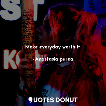  Make everyday worth it... - Anastasia purea - Quotes Donut