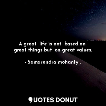 A great  life is not  based on  great things but  on great values.