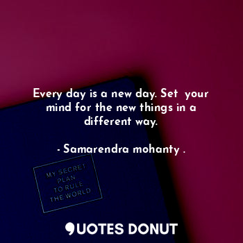 Every day is a new day. Set  your mind for the new things in a different way.