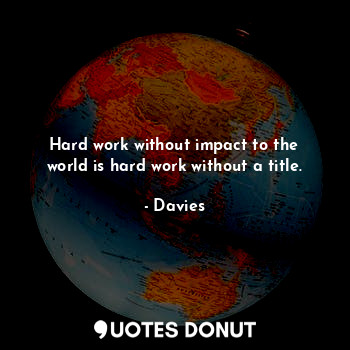 Hard work without impact to the world is hard work without a title.