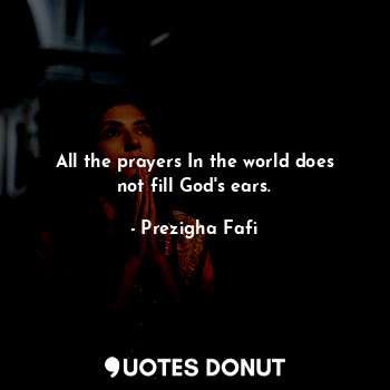 All the prayers In the world does not fill God's ears.