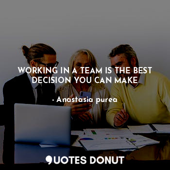 WORKING IN A TEAM IS THE BEST DECISION YOU CAN MAKE