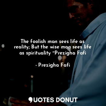  The foolish man sees life as reality; But the wise man sees life as spirituality... - Prezigha Fafi - Quotes Donut