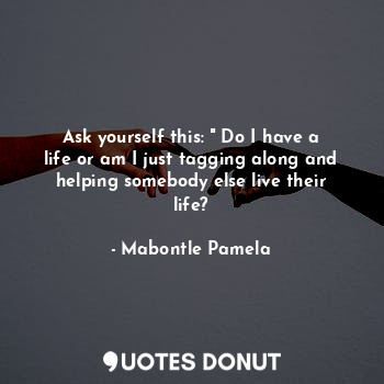 Ask yourself this: " Do I have a life or am I just tagging along and helping somebody else live their life?