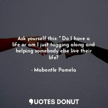  Ask yourself this: " Do I have a life or am I just tagging along and helping som... - Mabontle Pamela - Quotes Donut