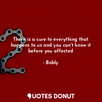 There is a cure to everything that happens to us and you can't know it before you affected