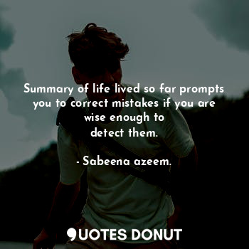 Summary of life lived so far prompts you to correct mistakes if you are wise enough to
detect them.