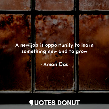  A new job is opportunity to learn something new and to grow... - Aman Das - Quotes Donut