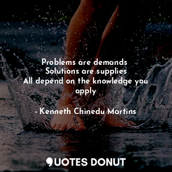 Problems are demands 
Solutions are supplies
All depend on the knowledge you apply