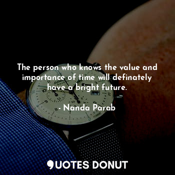 The person who knows the value and importance of time will definately have a bright future.