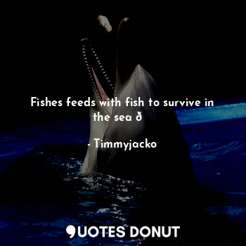  Fishes feeds with fish to survive in the sea ?... - Timmyjacko - Quotes Donut