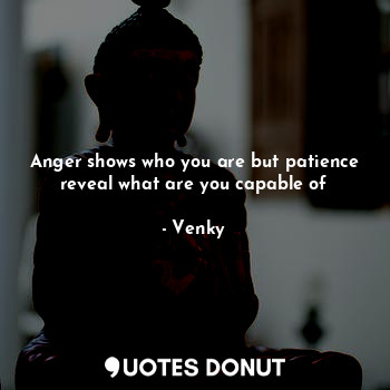 Anger shows who you are but patience reveal what are you capable of